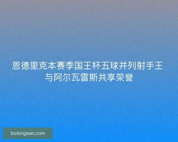 恩德里克本赛季国王杯五球并列射手王 与阿尔瓦雷斯共享荣誉