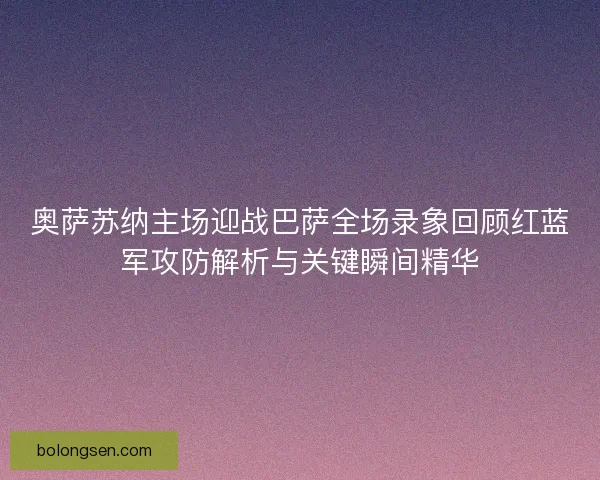 奥萨苏纳主场迎战巴萨全场录象回顾红蓝军攻防解析与关键瞬间精华