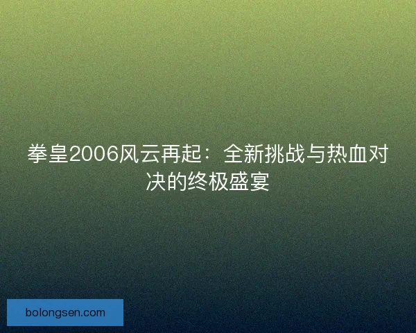 拳皇2006风云再起：全新挑战与热血对决的终极盛宴