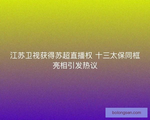 江苏卫视获得苏超直播权 十三太保同框亮相引发热议